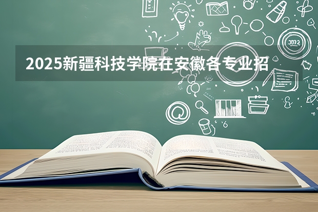2025新疆科技学院在安徽各专业招生人数多少（2026参考）