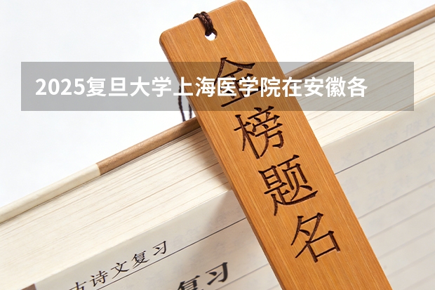 2025复旦大学上海医学院在安徽各专业招生人数多少（2026参考）