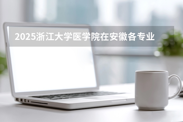 2025浙江大学医学院在安徽各专业招生人数多少（2026参考）