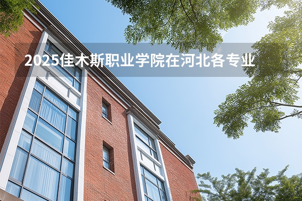 2025佳木斯职业学院在河北各专业招生人数多少（2026参考）