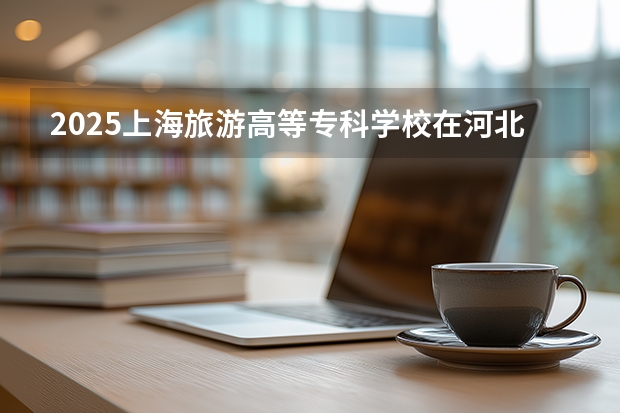 2025上海旅游高等专科学校在河北各专业招生人数多少（2026参考）