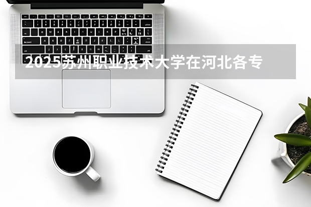 2025苏州职业技术大学在河北各专业招生人数多少（2026参考）
