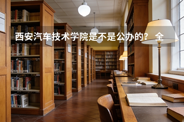 西安汽车技术学院是不是公办的？ 全国最好的汽修学校