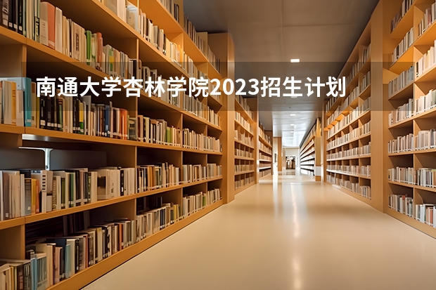 南通大学杏林学院2023招生计划 南通大学杏林学院招生简章