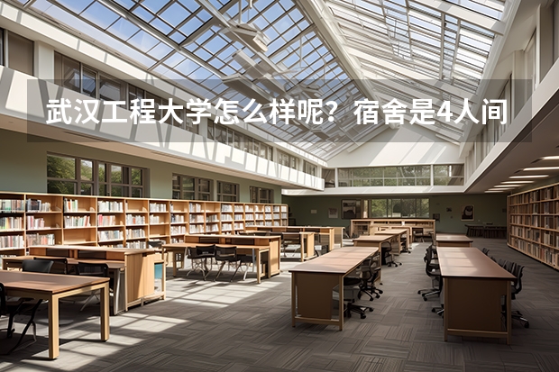 武汉工程大学怎么样呢？宿舍是4人间吗？和哈尔滨商业大学比哪个好啊？