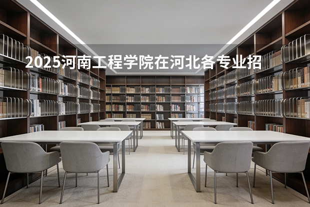 2025河南工程学院在河北各专业招生人数多少（2026参考）