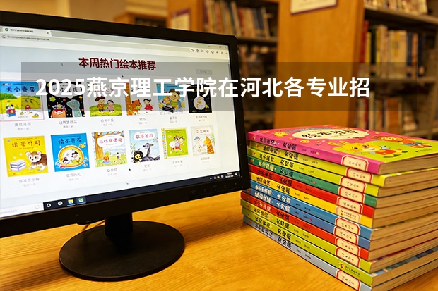 2025燕京理工学院在河北各专业招生人数多少（2026参考）