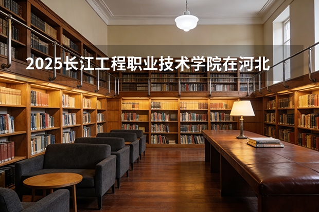 2025长江工程职业技术学院在河北各专业招生人数多少（2026参考）