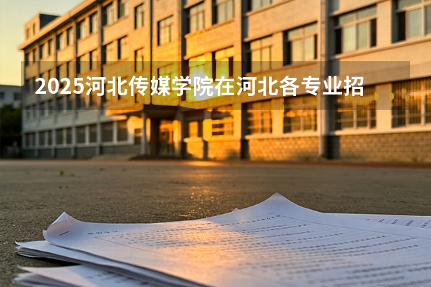 2025河北传媒学院在河北各专业招生人数多少（2026参考）