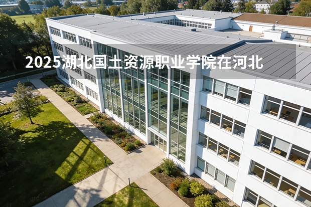 2025湖北国土资源职业学院在河北各专业招生人数多少（2026参考）