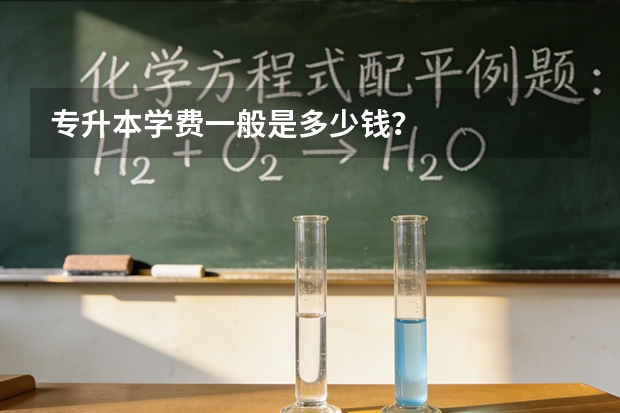 专升本学费一般是多少钱？