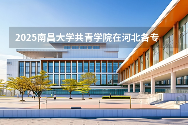 2025南昌大学共青学院在河北各专业招生人数多少（2026参考）