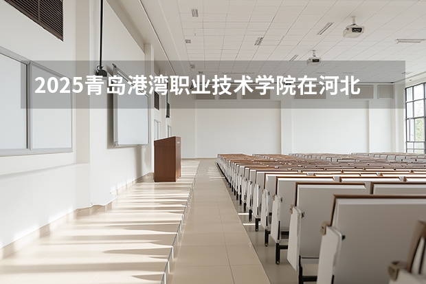 2025青岛港湾职业技术学院在河北各专业招生人数多少（2026参考）