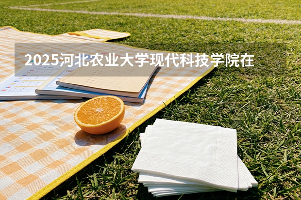 2025河北农业大学现代科技学院在河北各专业招生人数多少（2026参考）