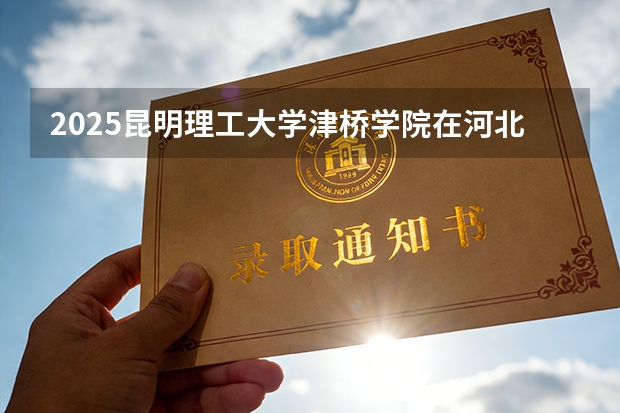 2025昆明理工大学津桥学院在河北各专业招生人数多少（2026参考）