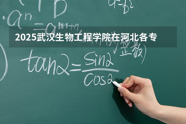 2025武汉生物工程学院在河北各专业招生人数多少（2026参考）