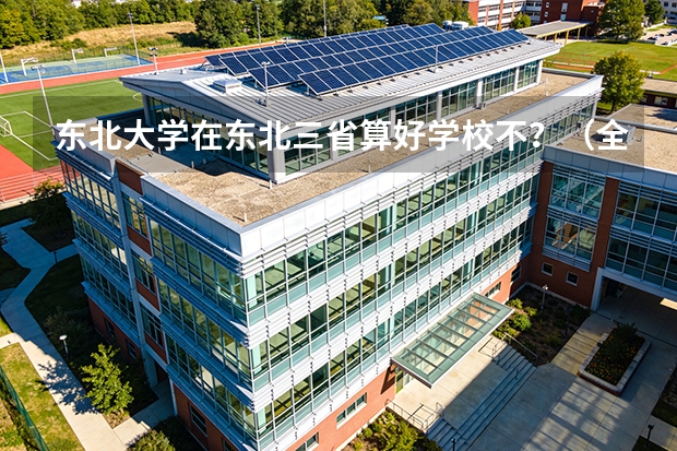 东北大学在东北三省算好学校不？（全国各高校外语专业排名有么？）