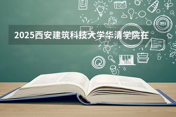 2025西安建筑科技大学华清学院在河北各专业招生人数多少（2026参考）