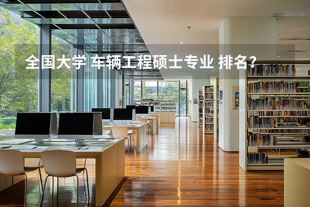 全国大学 车辆工程硕士专业 排名？（谁有国内大学通信工程的排名？二本一本都包括了。。。。。。。谢谢啊）