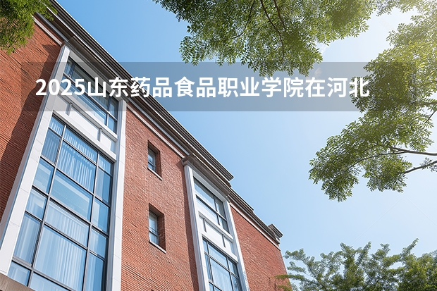 2025山东药品食品职业学院在河北各专业招生人数多少（2026参考）