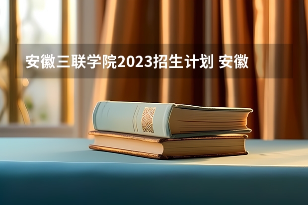 安徽三联学院2023招生计划 安徽三联学院招生简章