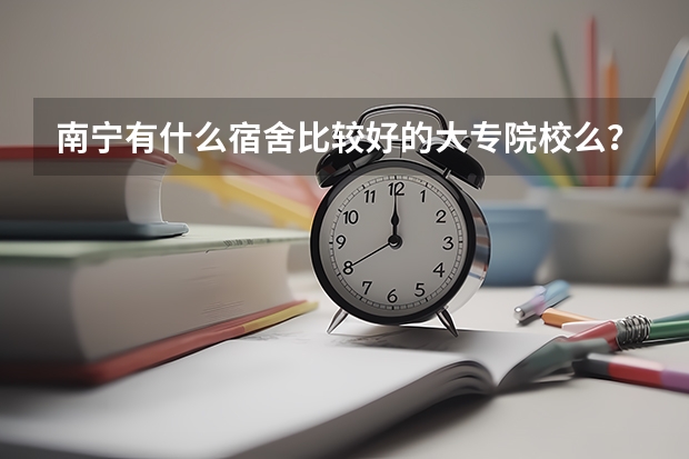 南宁有什么宿舍比较好的大专院校么？