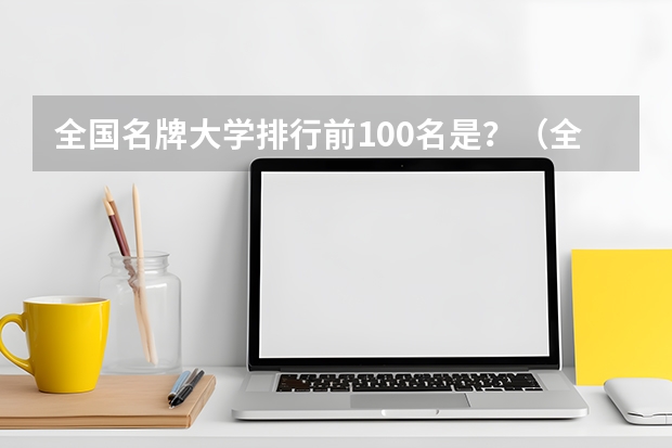 全国名牌大学排行前100名是？（全国大学排名）
