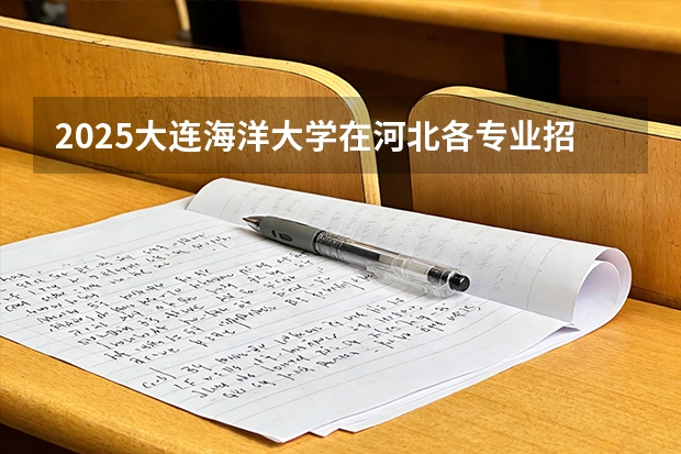 2025大连海洋大学在河北各专业招生人数多少（2026参考）