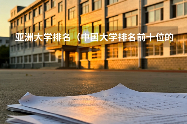 亚洲大学排名（中国大学排名前十位的有哪几个阿？）