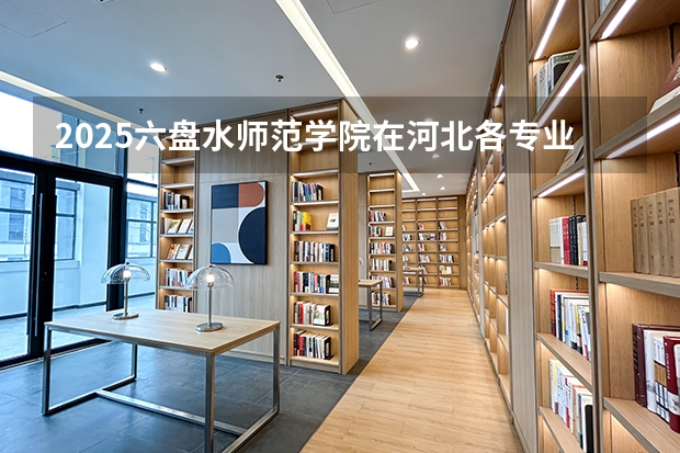 2025六盘水师范学院在河北各专业招生人数多少（2026参考）