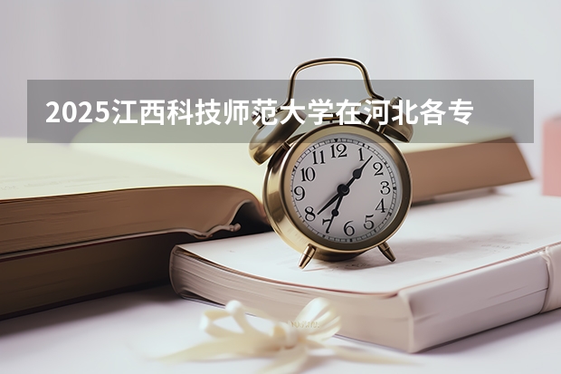 2025江西科技师范大学在河北各专业招生人数多少（2026参考）