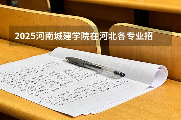 2025河南城建学院在河北各专业招生人数多少（2026参考）