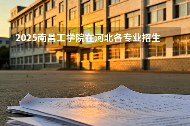 2025南昌工学院在河北各专业招生人数多少（2026参考）