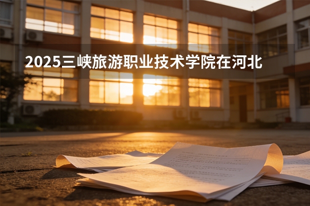2025三峡旅游职业技术学院在河北各专业招生人数多少（2026参考）