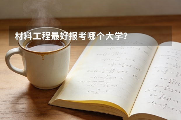 材料工程最好报考哪个大学？