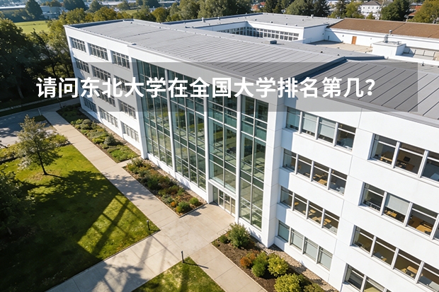 请问东北大学在全国大学排名第几？ 中国大学的排名