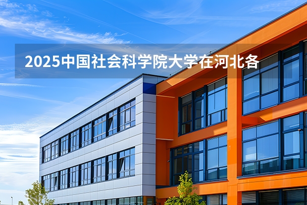 2025中国社会科学院大学在河北各专业招生人数多少（2026参考）