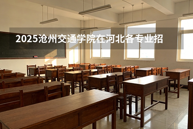 2025沧州交通学院在河北各专业招生人数多少（2026参考）