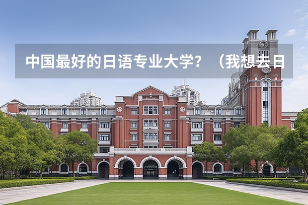 中国最好的日语专业大学？（我想去日本上大学 想了解下情况）