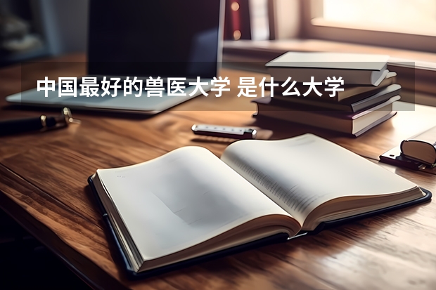 中国最好的兽医大学 是什么大学