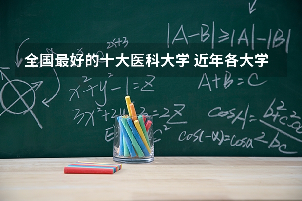 全国最好的十大医科大学 近年各大学临床医学专业排名