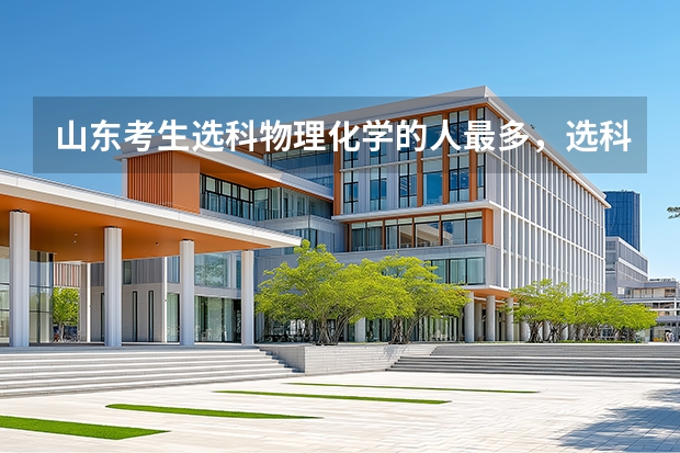 山东考生选科物理化学的人最多，选科对报考影响有多大