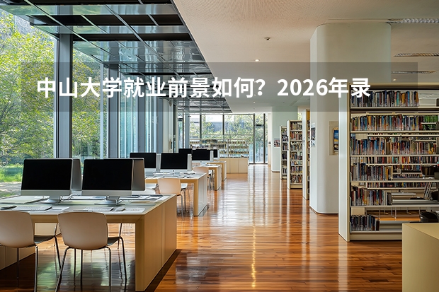 中山大学就业前景如何？2026年录取分数与专业设施详解
