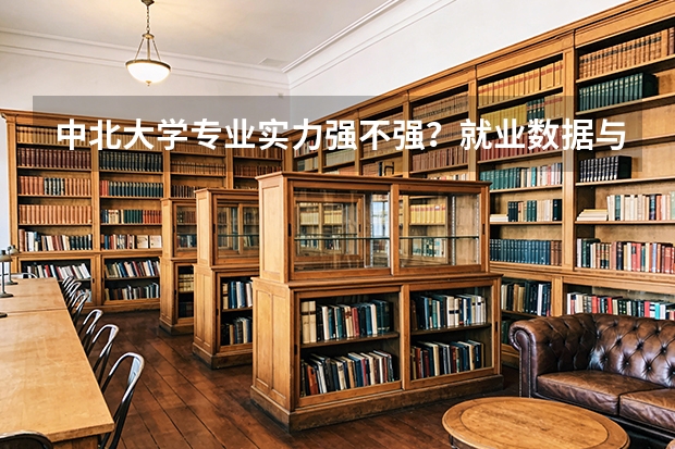 中北大学专业实力强不强？就业数据与2026年报考分数参考