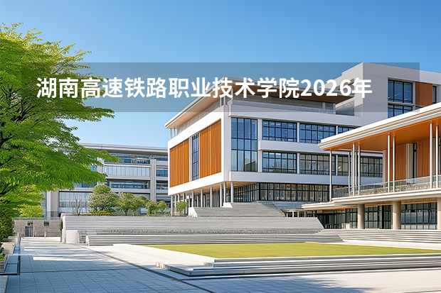 湖南高速铁路职业技术学院2026年录取分数盘点：宿舍、费用、就业与FAQ