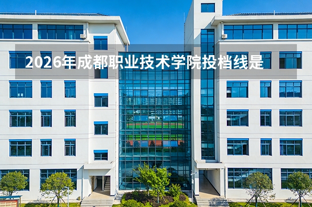 2026年成都职业技术学院投档线是多少？分数线、费用与入学攻略