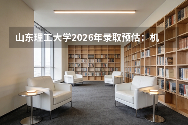 山东理工大学2026年录取预估：机械、电气专业分数线与生活条件
