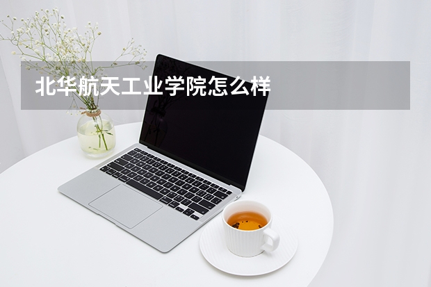 北华航天工业学院怎么样
