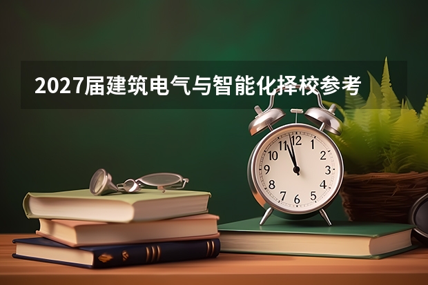 2027届建筑电气与智能化择校参考 院校分数双对照