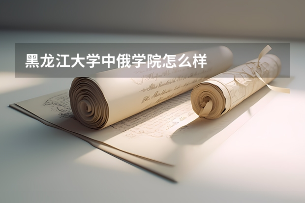 黑龙江大学中俄学院怎么样